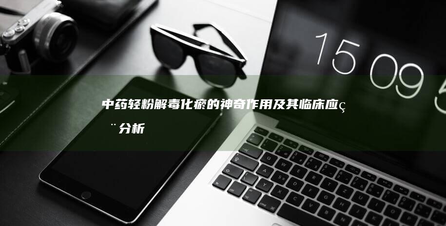 中药轻粉：解毒化瘀的神奇作用及其临床应用分析