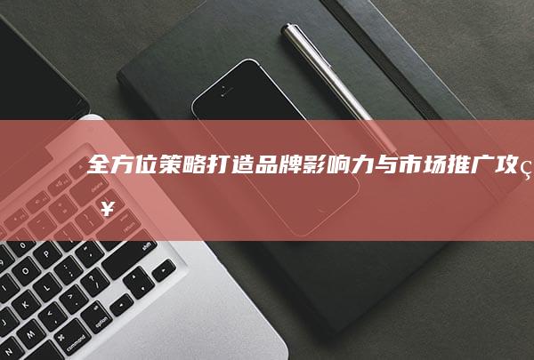 全方位策略：打造品牌影响力与市场推广攻略