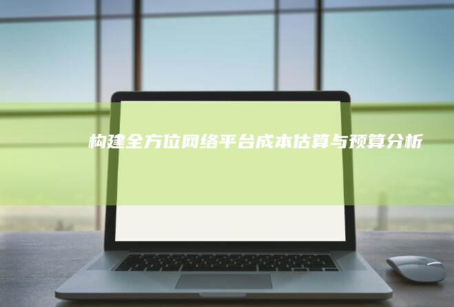 构建全方位网络平台：成本估算与预算分析