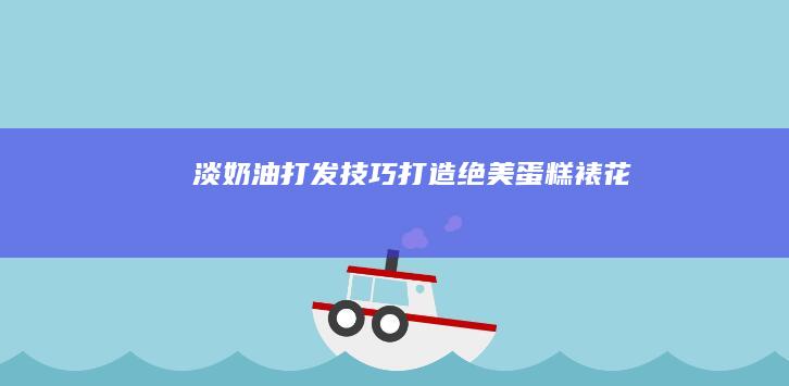 淡奶油打发技巧：打造绝美蛋糕裱花